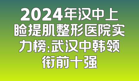 2024年汉中上睑提肌整形医院实力榜：武汉中韩领衔前十强