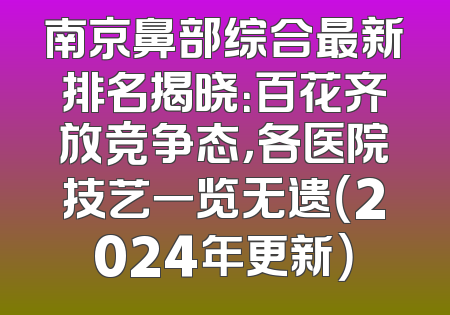 南京鼻部综合最新排名揭晓：百花齐放竞争态，各医院技艺一览无遗（2024年更新）