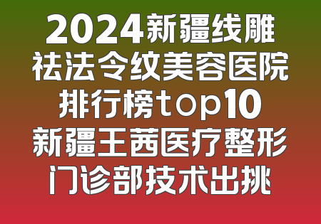 2024新疆线雕祛法令纹美容医院排行榜top10新疆王茜医疗整形门诊部技术出挑