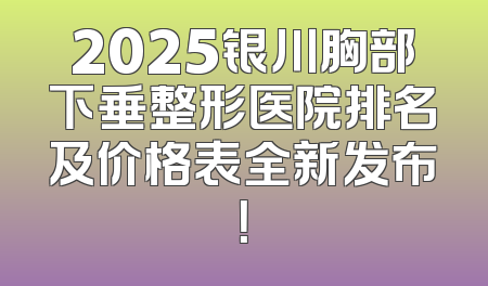 2025银川胸部下垂整形医院排名及价格表全新发布！