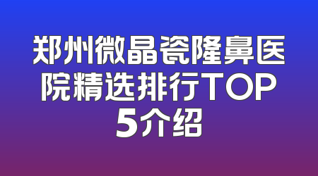 郑州微晶瓷隆鼻医院精选排行TOP5介绍