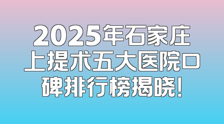 2025年石家庄上提术五大医院口碑排行榜揭晓！