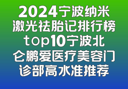 2024宁波纳米激光祛胎记排行榜top10宁波北仑鹏爱医疗美容门诊部高水准推荐