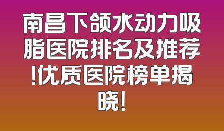 南昌下颌水动力吸脂医院排名及推荐！优质医院榜单揭晓！