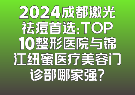 2024成都激光祛痘首选：TOP10整形医院与锦江纽蜜医疗美容门诊部哪家强？