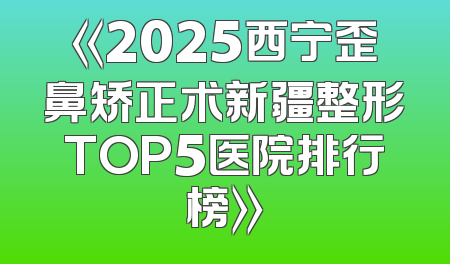 《2025西宁歪鼻矫正术新疆整形TOP5医院排行榜》