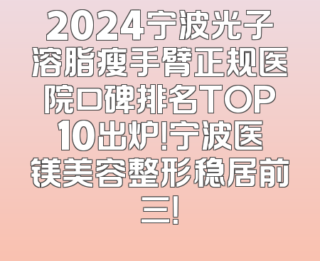 2024宁波光子溶脂瘦手臂正规医院口碑排名TOP10出炉！宁波医镁美容整形稳居前三！