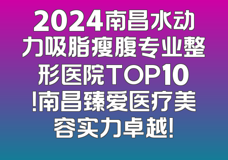 2024南昌水动力吸脂瘦腹专业整形医院TOP10！南昌臻爱医疗美容实力卓越！