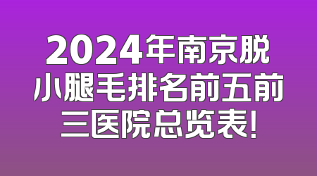 2024年南京脱小腿毛排名前五前三医院总览表！