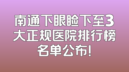 南通下眼睑下至3大正规医院排行榜名单公布!