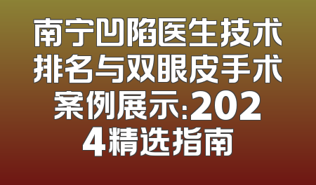 南宁凹陷医生技术排名与双眼皮手术案例展示：2024精选指南