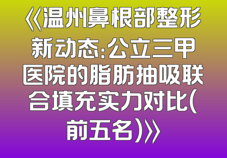 《温州鼻根部整形新动态：公立三甲医院的脂肪抽吸联合填充实力对比（前五名）》