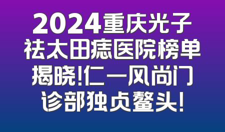 2024重庆光子祛太田痣医院榜单揭晓！仁一风尚门诊部独占鳌头！