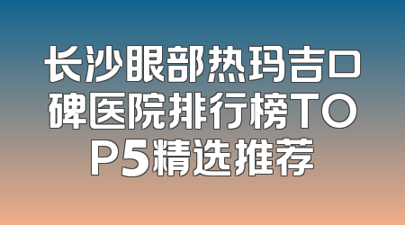 长沙眼部热玛吉口碑医院排行榜TOP5精选推荐