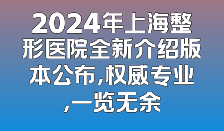 2024年上海整形医院全新介绍版本公布，权威专业，一览无余