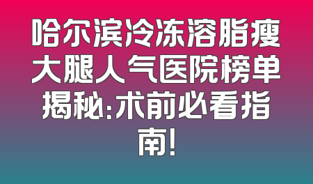哈尔滨冷冻溶脂瘦大腿人气医院榜单揭秘：术前必看指南！