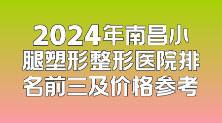2024年南昌小腿塑形整形医院排名前三及价格参考