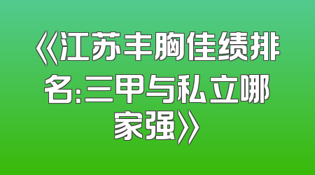 《江苏丰胸佳绩排名：三甲与私立哪家强》