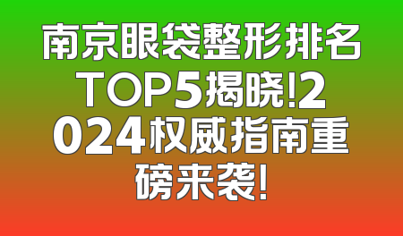 南京眼袋整形排名TOP5揭晓！2024权威指南重磅来袭！