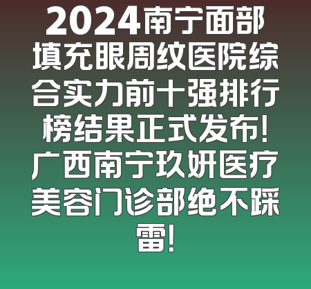 2024南宁面部填充眼周纹医院综合实力前十强排行榜结果正式发布！广西南宁玖妍医疗美容门诊部绝不踩雷！
