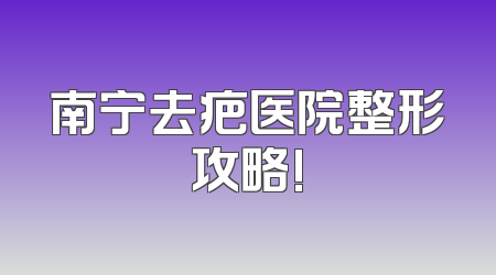 南宁去疤医院整形攻略!