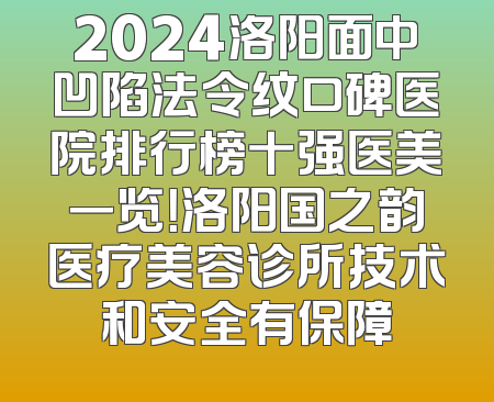 2024洛阳面中凹陷法令纹口碑医院排行榜十强医美一览！洛阳国之韵医疗美容诊所技术和安全有保障