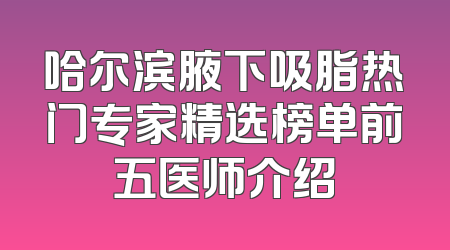 哈尔滨腋下吸脂热门专家精选榜单前五医师介绍