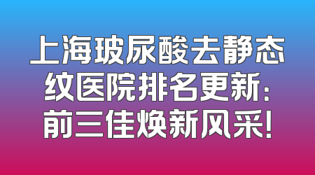 上海玻尿酸去静态纹医院排名更新：前三佳焕新风采！