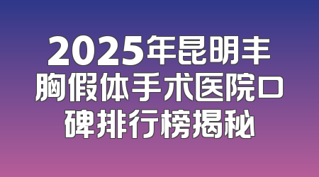 2025年昆明丰胸假体手术医院口碑排行榜揭秘