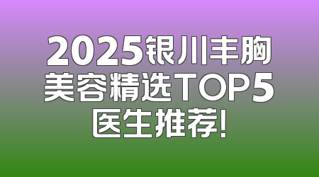 2025银川丰胸美容精选TOP5医生推荐！