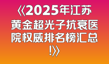 《2025年江苏黄金超光子抗衰医院权威排名榜汇总！》