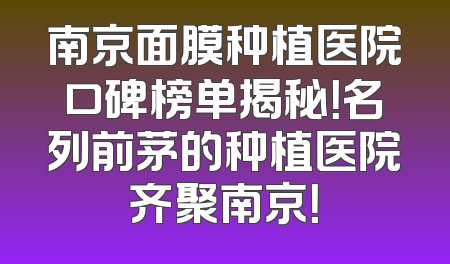 南京面膜种植医院口碑榜单揭秘！名列前茅的种植医院齐聚南京！