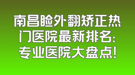 南昌睑外翻矫正热门医院最新排名：专业医院大盘点！