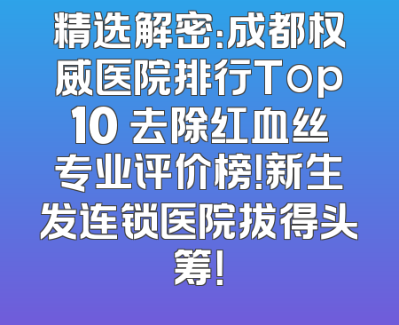 精选解密：成都权威医院排行Top10 去除红血丝专业评价榜！新生发连锁医院拔得头筹！