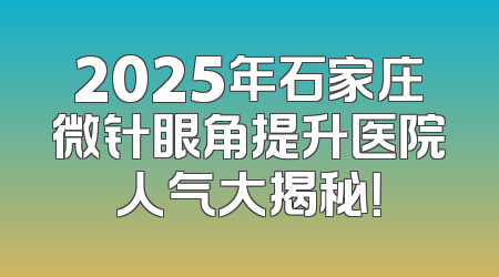 2025年石家庄微针眼角提升医院人气大揭秘！
