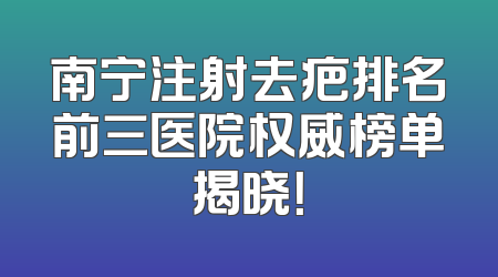 南宁注射去疤排名前三医院权威榜单揭晓！