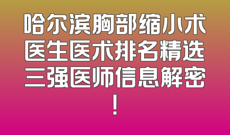 哈尔滨胸部缩小术医生医术排名精选三强医师信息解密！
