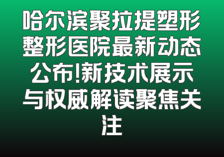哈尔滨聚拉提塑形整形医院最新动态公布！新技术展示与权威解读聚焦关注