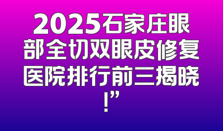 2025石家庄眼部全切双眼皮修复医院排行前三揭晓！”