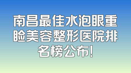 南昌最佳水泡眼重睑美容整形医院排名榜公布！