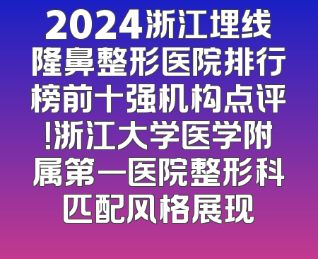 2024浙江埋线隆鼻整形医院排行榜前十强机构点评！浙江大学医学附属第一医院整形科匹配风格展现