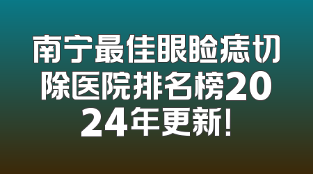 南宁最佳眼睑痣切除医院排名榜2024年更新！