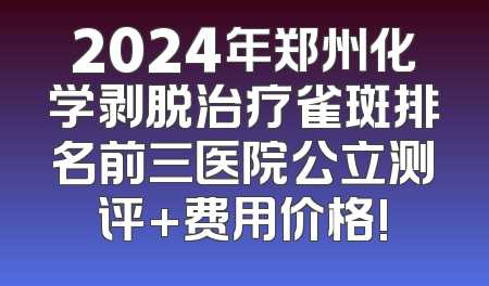 2024年郑州化学剥脱治疗雀斑排名前三医院公立测评+费用价格!