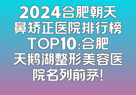 2024合肥朝天鼻矫正医院排行榜TOP10：合肥天鹅湖整形美容医院名列前茅！
