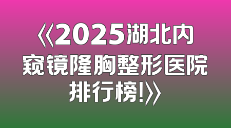 《2025湖北内窥镜隆胸整形医院排行榜！》