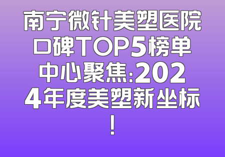 南宁微针美塑医院口碑TOP5榜单中心聚焦：2024年度美塑新坐标！