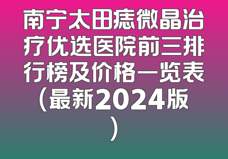 南宁太田痣微晶治疗优选医院前三排行榜及价格一览表（最新2024版）