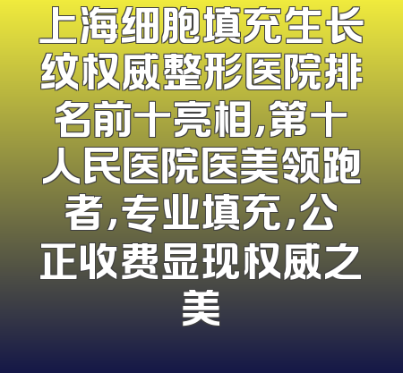 上海细胞填充生长纹权威整形医院排名前十亮相，第十人民医院医美领跑者，专业填充，公正收费显现权威之美