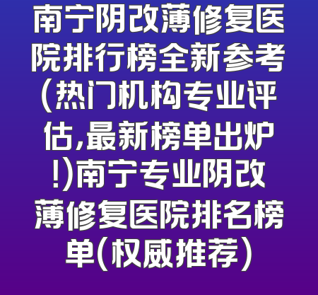 南宁阴改薄修复医院排行榜全新参考（热门机构专业评估，最新榜单出炉！）南宁专业阴改薄修复医院排名榜单（权威推荐）