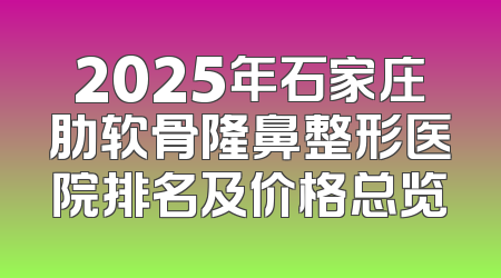 2025年石家庄肋软骨隆鼻整形医院排名及价格总览